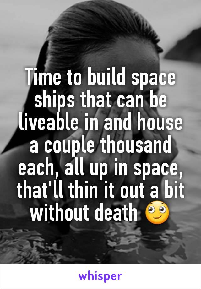 Time to build space ships that can be liveable in and house a couple thousand each, all up in space, that'll thin it out a bit without death 🙄