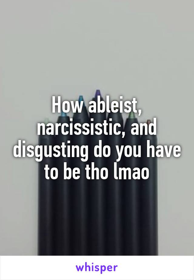 How ableist, narcissistic, and disgusting do you have to be tho lmao