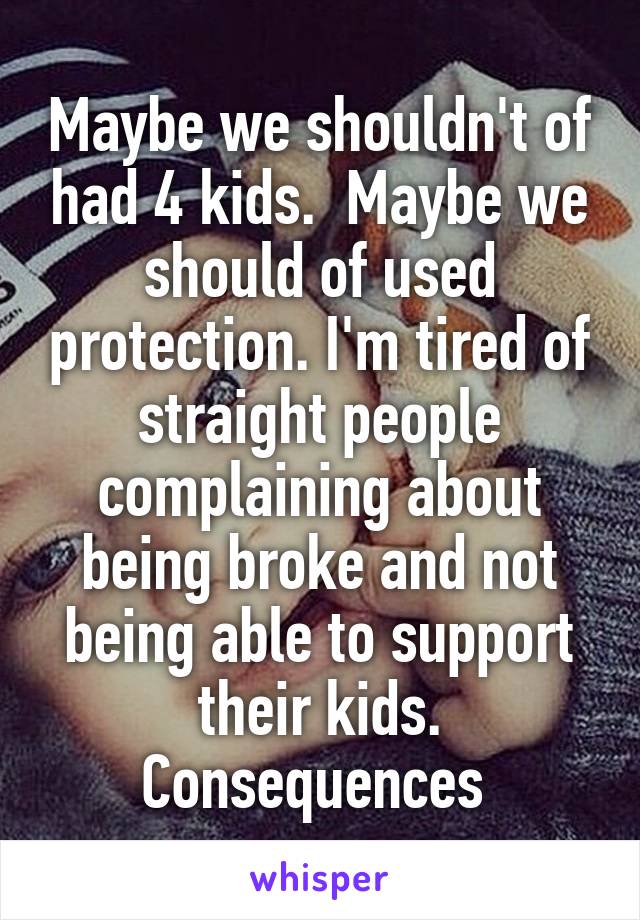 Maybe we shouldn't of had 4 kids.  Maybe we should of used protection. I'm tired of straight people complaining about being broke and not being able to support their kids. Consequences 