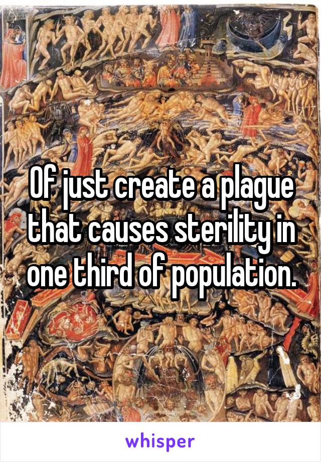 Of just create a plague that causes sterility in one third of population.