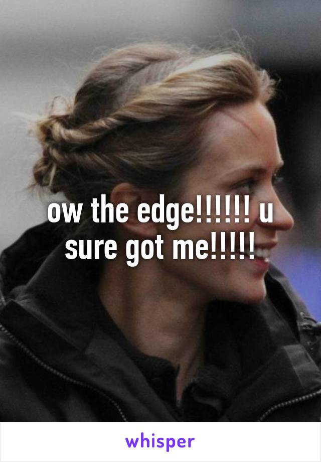 ow the edge!!!!!! u sure got me!!!!!