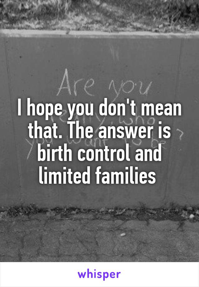 I hope you don't mean that. The answer is birth control and limited families 