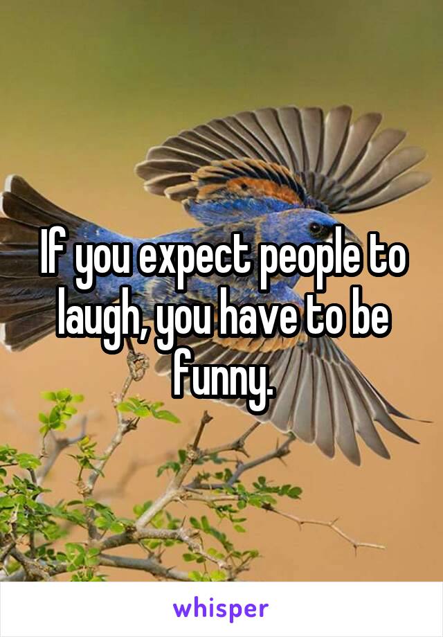 If you expect people to laugh, you have to be funny.