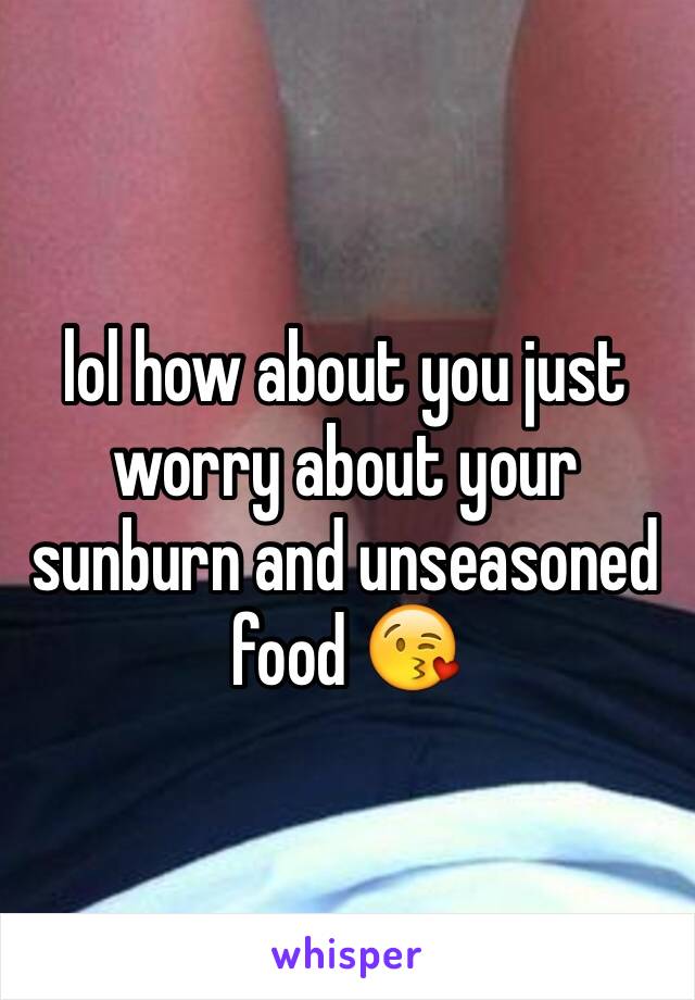 lol how about you just worry about your sunburn and unseasoned food 😘