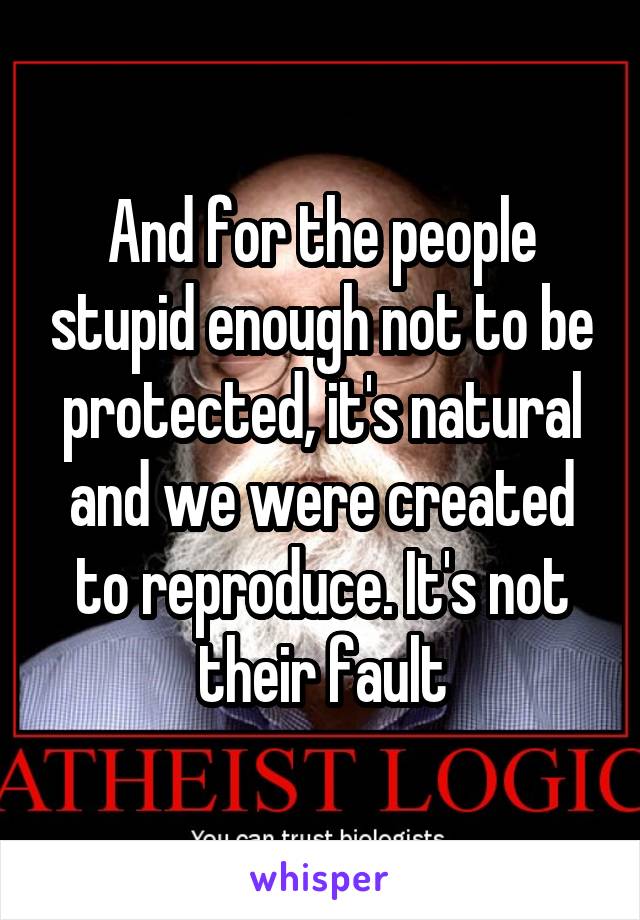 And for the people stupid enough not to be protected, it's natural and we were created to reproduce. It's not their fault