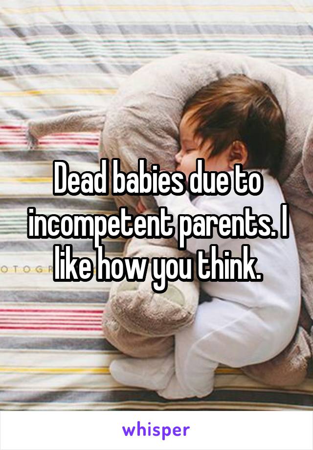 Dead babies due to incompetent parents. I like how you think.