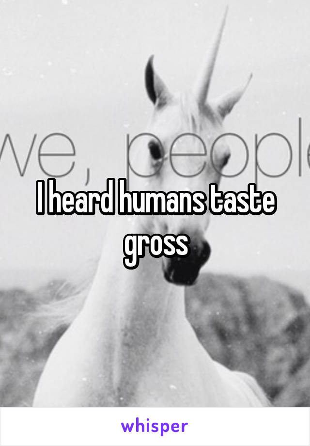 I heard humans taste gross