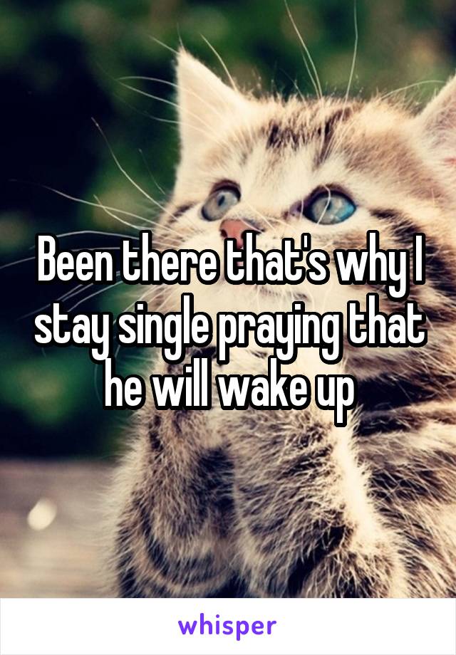 Been there that's why I stay single praying that he will wake up