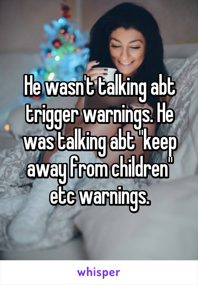 He wasn't talking abt trigger warnings. He was talking abt "keep away from children" etc warnings.