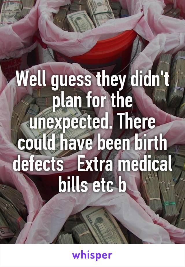 Well guess they didn't plan for the unexpected. There could have been birth defects   Extra medical bills etc b