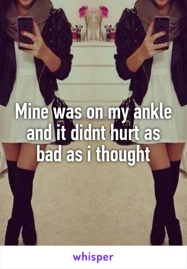 Mine was on my ankle and it didnt hurt as bad as i thought