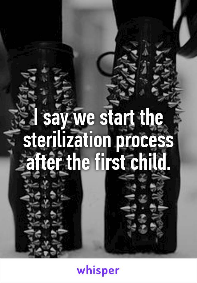 I say we start the sterilization process after the first child.