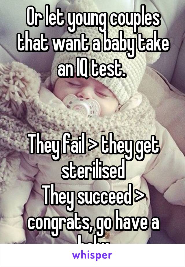 Or let young couples that want a baby take an IQ test. 


They fail > they get sterilised
They succeed > congrats, go have a baby