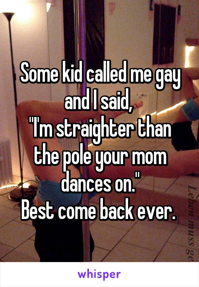 Some kid called me gay and I said, 
"I'm straighter than the pole your mom dances on."
Best come back ever. 