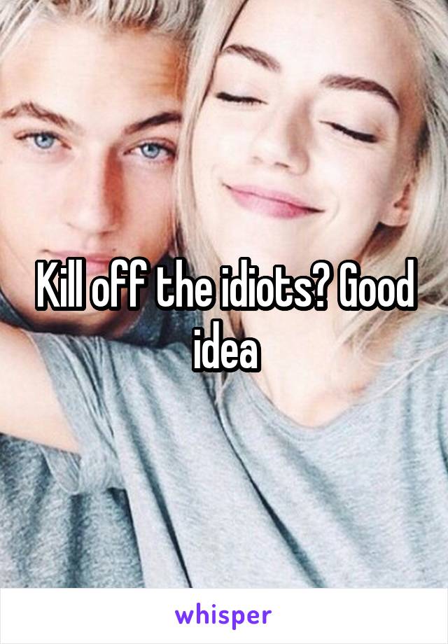 Kill off the idiots? Good idea