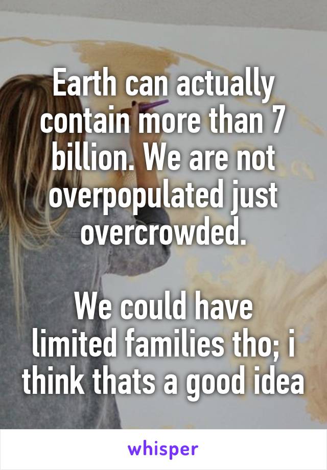 Earth can actually contain more than 7 billion. We are not overpopulated just overcrowded.

We could have limited families tho; i think thats a good idea