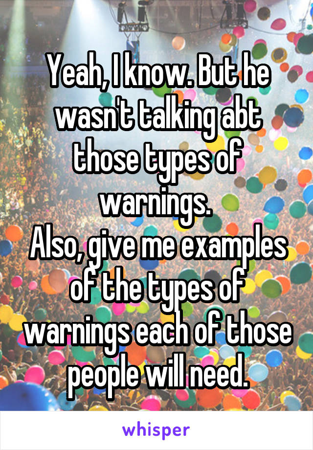 Yeah, I know. But he wasn't talking abt those types of warnings. 
Also, give me examples of the types of warnings each of those people will need.