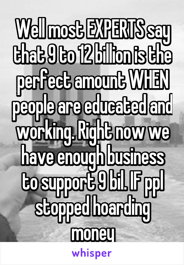 Well most EXPERTS say that 9 to 12 billion is the perfect amount WHEN people are educated and working. Right now we have enough business to support 9 bil. IF ppl stopped hoarding money