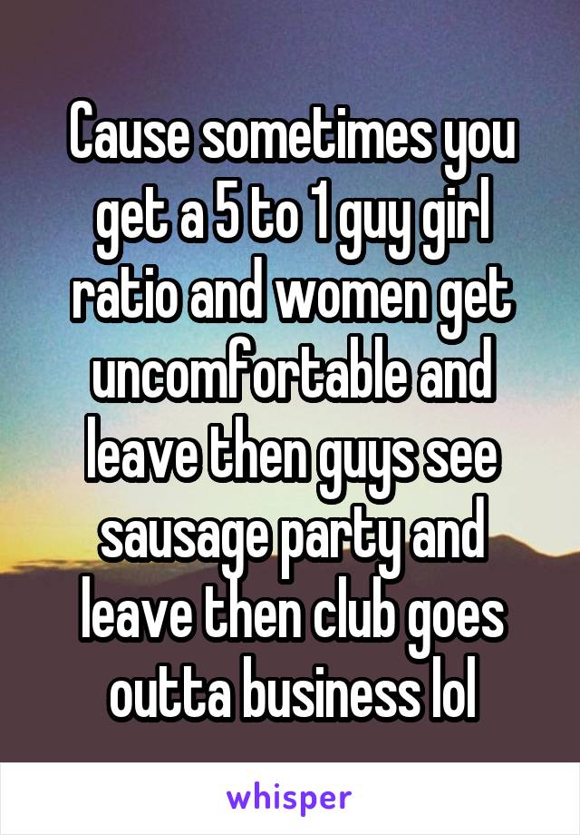 Cause sometimes you get a 5 to 1 guy girl ratio and women get uncomfortable and leave then guys see sausage party and leave then club goes outta business lol