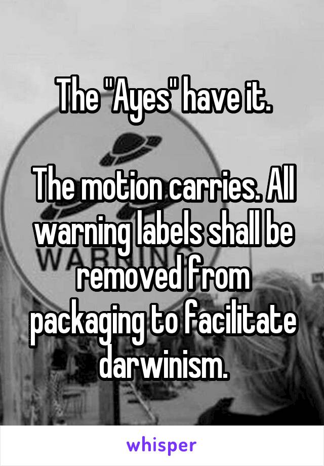 The "Ayes" have it.

The motion carries. All warning labels shall be removed from packaging to facilitate darwinism.