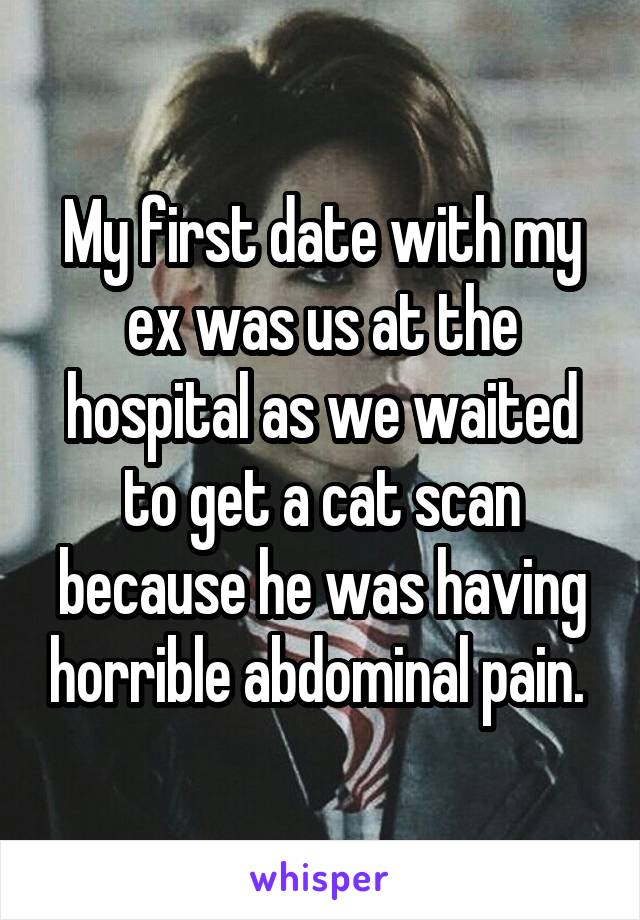 My first date with my ex was us at the hospital as we waited to get a cat scan because he was having horrible abdominal pain. 