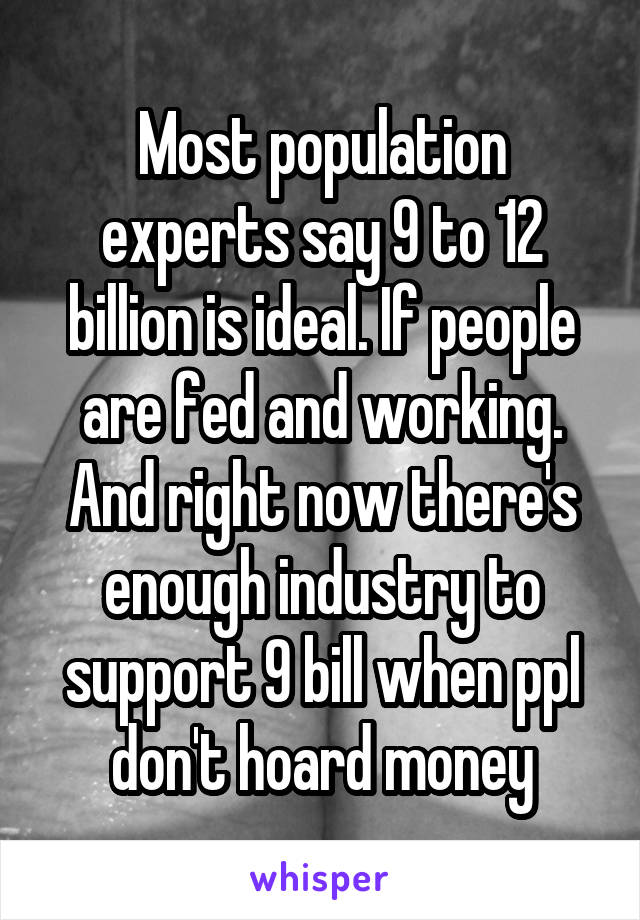 Most population experts say 9 to 12 billion is ideal. If people are fed and working. And right now there's enough industry to support 9 bill when ppl don't hoard money