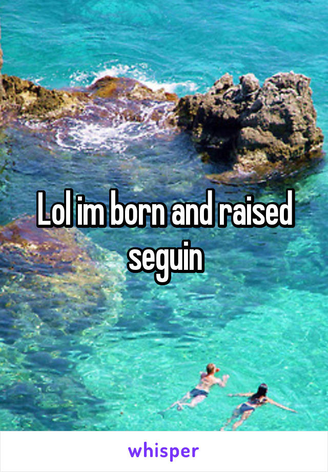 Lol im born and raised seguin