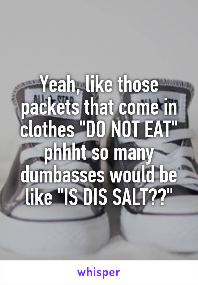 Yeah, like those packets that come in clothes "DO NOT EAT" phhht so many dumbasses would be like "IS DIS SALT??"