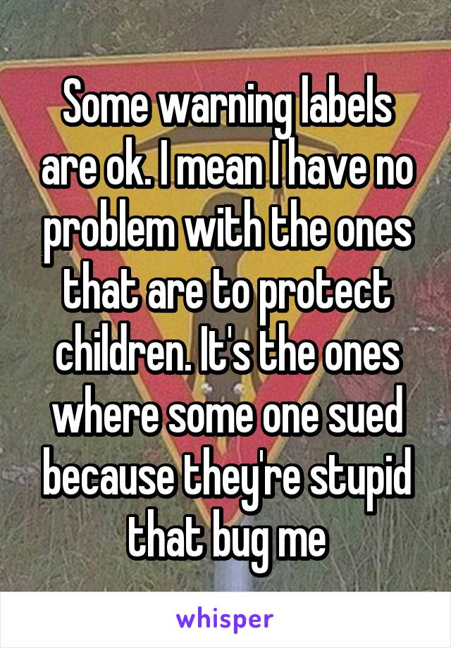 Some warning labels are ok. I mean I have no problem with the ones that are to protect children. It's the ones where some one sued because they're stupid that bug me