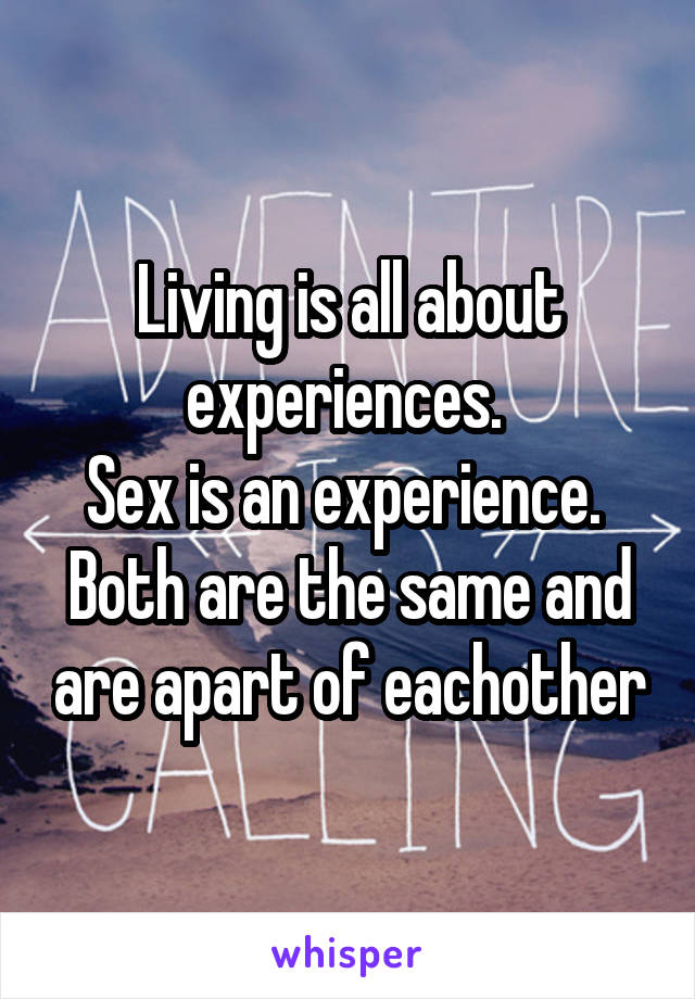 Living is all about experiences. 
Sex is an experience. 
Both are the same and are apart of eachother