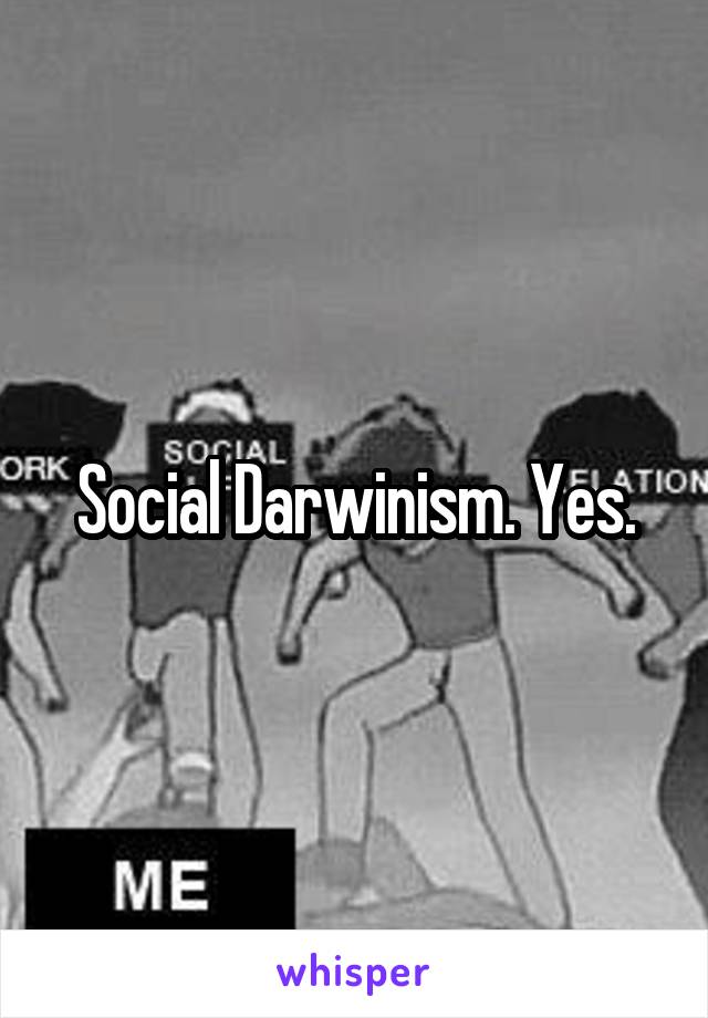 Social Darwinism. Yes.