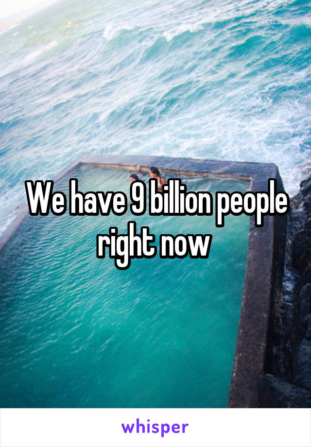 We have 9 billion people right now 