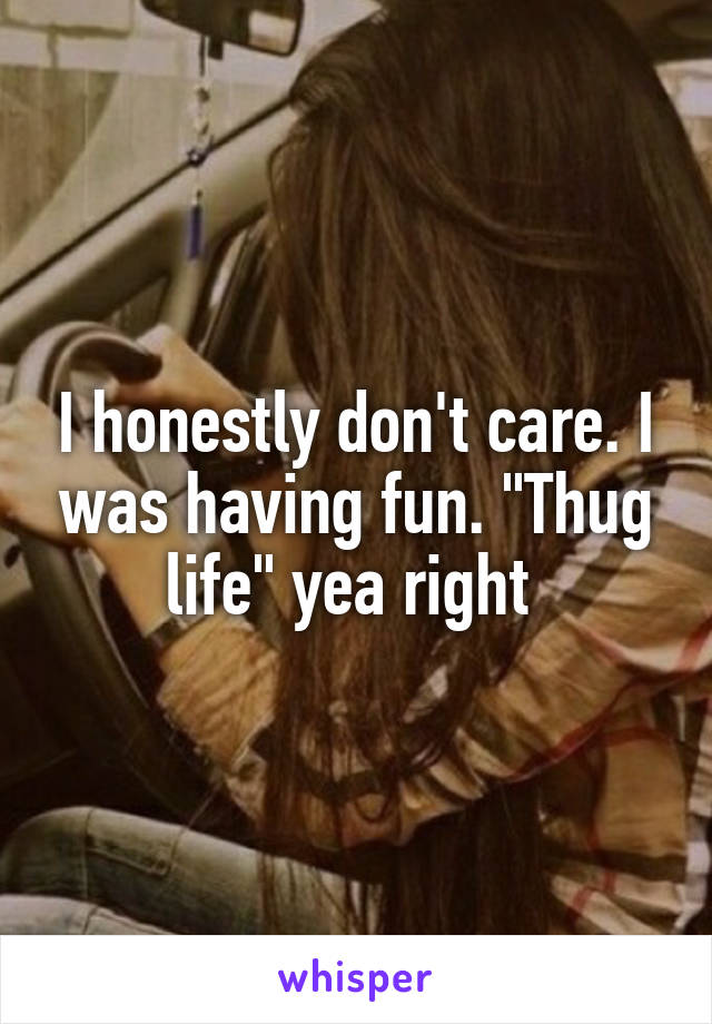 I honestly don't care. I was having fun. "Thug life" yea right 