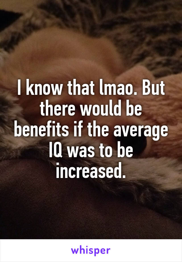 I know that lmao. But there would be benefits if the average IQ was to be increased.