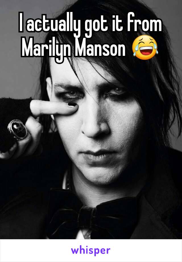 I actually got it from Marilyn Manson 😂