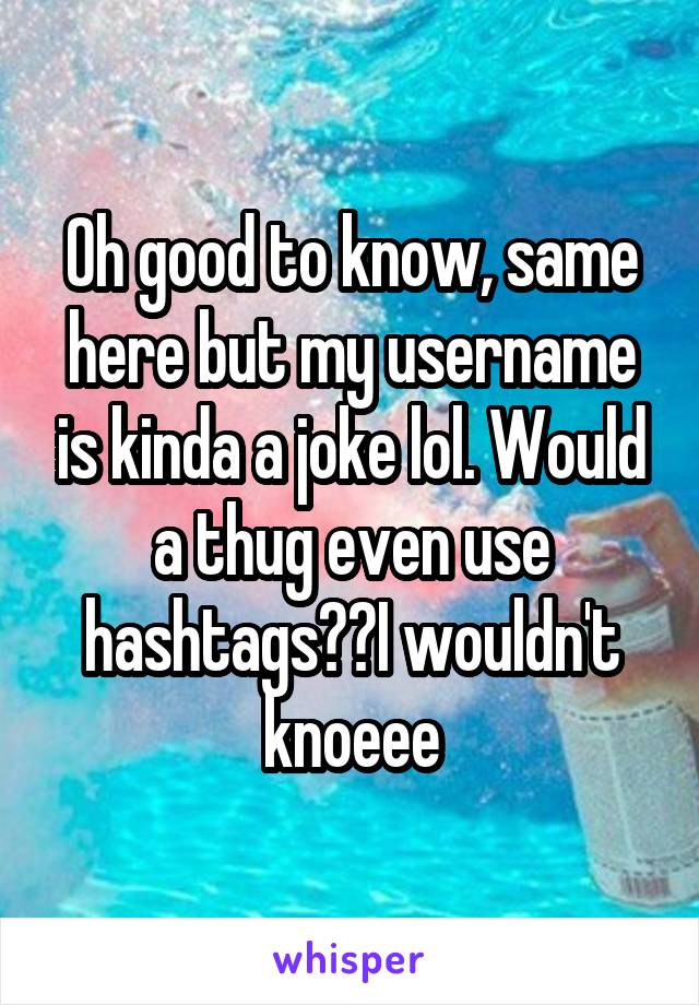 Oh good to know, same here but my username is kinda a joke lol. Would a thug even use hashtags??I wouldn't knoeee