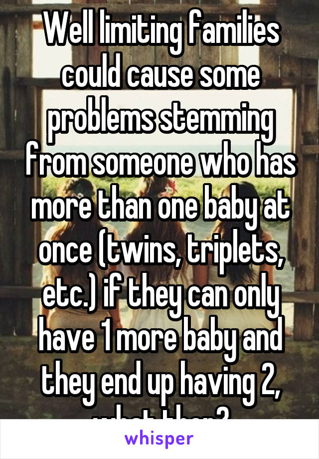 Well limiting families could cause some problems stemming from someone who has more than one baby at once (twins, triplets, etc.) if they can only have 1 more baby and they end up having 2, what then?