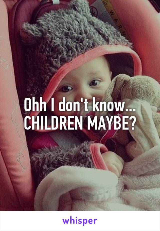 Ohh I don't know... CHILDREN MAYBE?