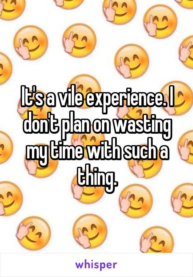 It's a vile experience. I don't plan on wasting my time with such a thing.