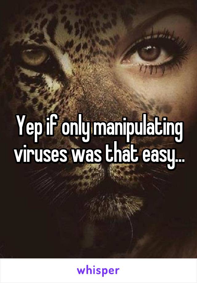 Yep if only manipulating viruses was that easy...