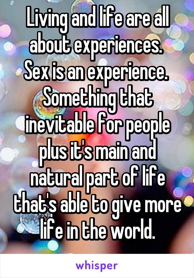 Living and life are all about experiences. 
Sex is an experience. 
Something that inevitable for people plus it's main and natural part of life that's able to give more life in the world.
 