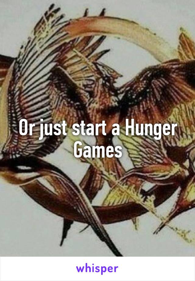 Or just start a Hunger Games