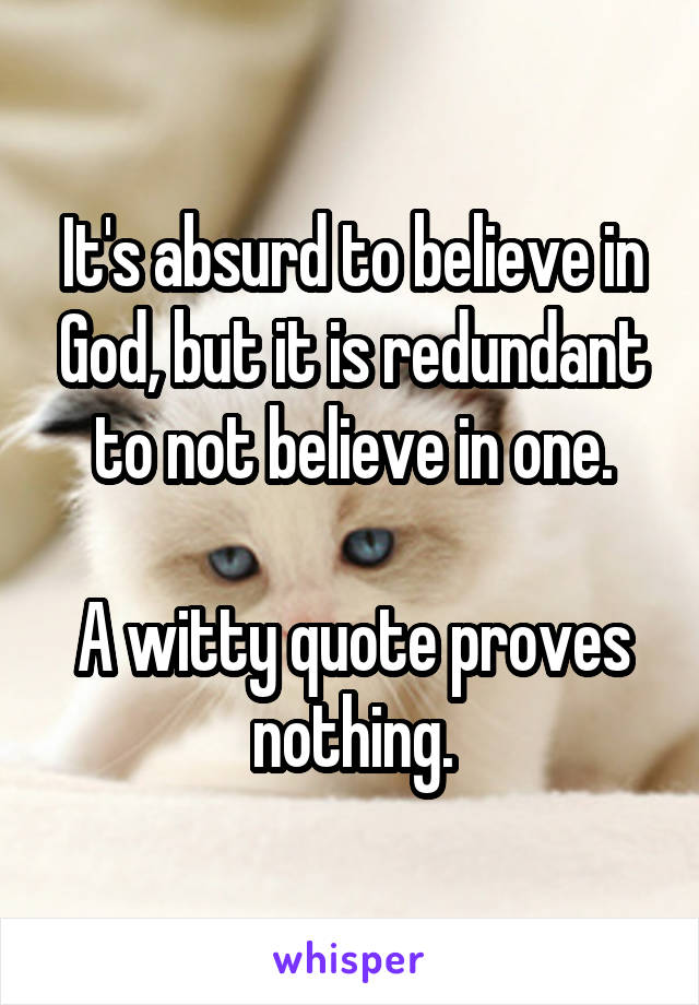 It's absurd to believe in God, but it is redundant to not believe in one.

A witty quote proves nothing.