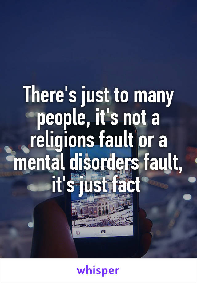 There's just to many people, it's not a religions fault or a mental disorders fault, it's just fact 