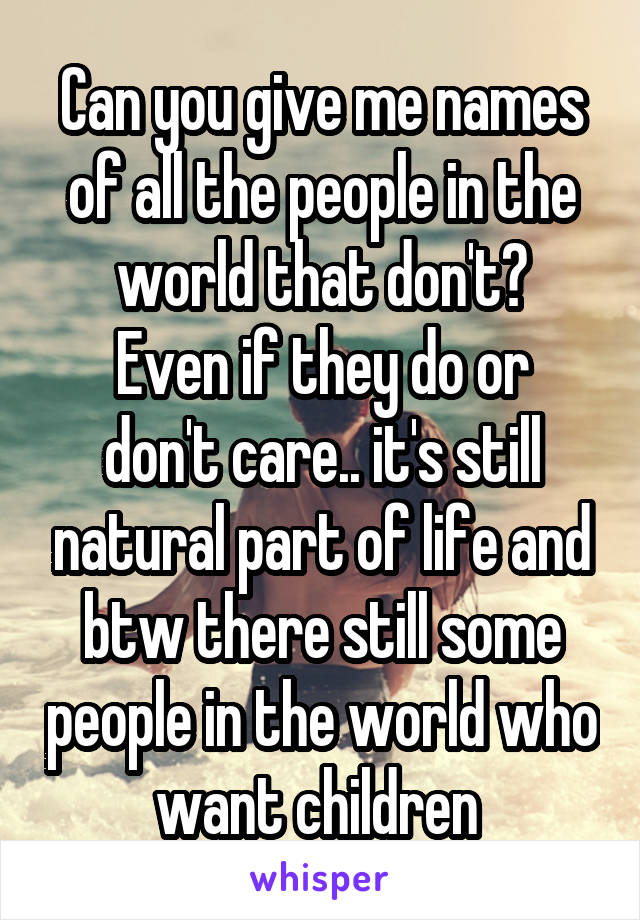 Can you give me names of all the people in the world that don't?
Even if they do or don't care.. it's still natural part of life and btw there still some people in the world who want children 