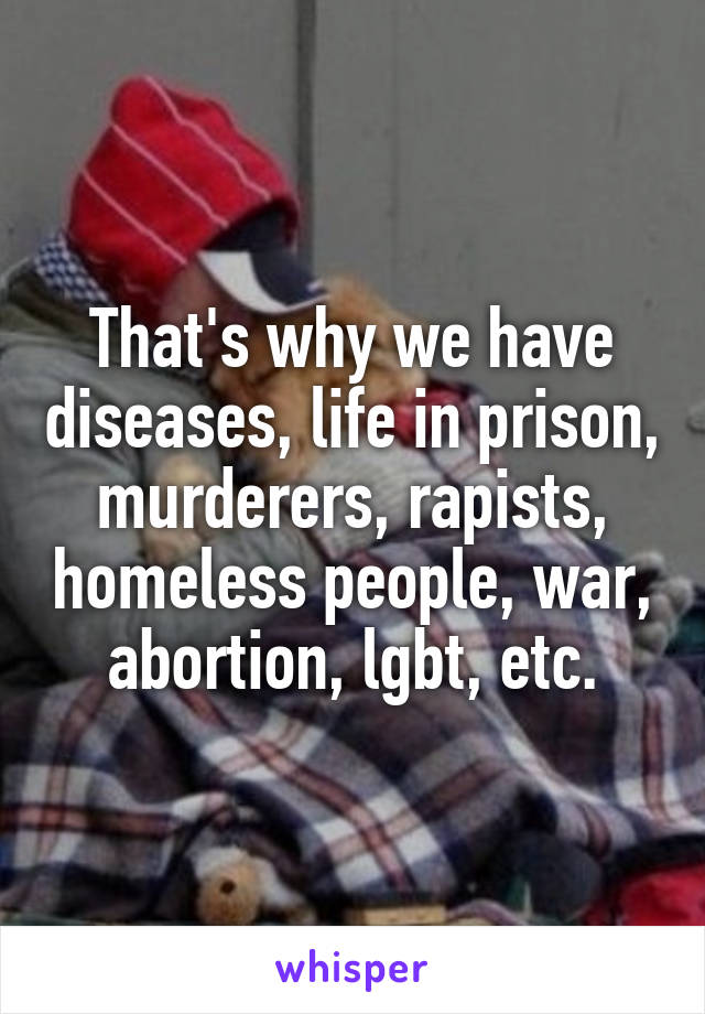 That's why we have diseases, life in prison, murderers, rapists, homeless people, war, abortion, lgbt, etc.