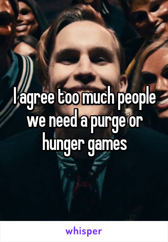 I agree too much people we need a purge or hunger games