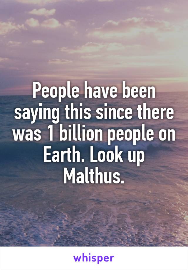 People have been saying this since there was 1 billion people on Earth. Look up Malthus.