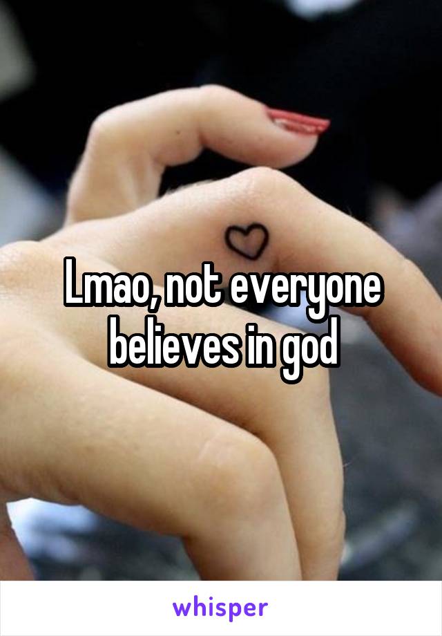 Lmao, not everyone believes in god