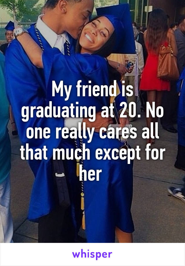 My friend is graduating at 20. No one really cares all that much except for her 